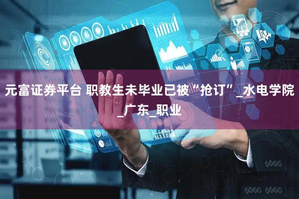 元富证券平台 职教生未毕业已被“抢订”_水电学院_广东_职业