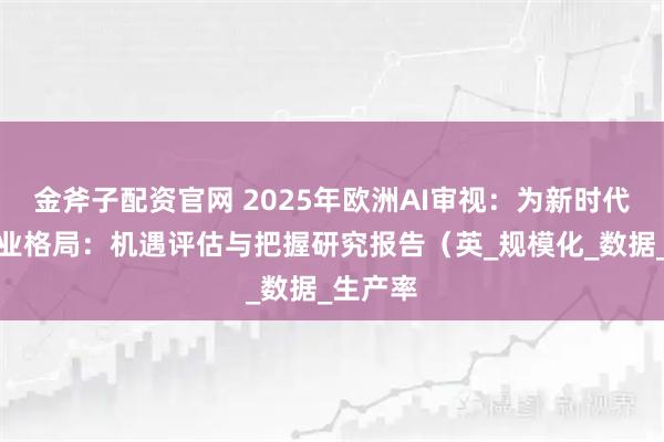 金斧子配资官网 2025年欧洲AI审视：为新时代重塑产业格局：机遇评估与把握研究报告（英_规模化_数据_生产率