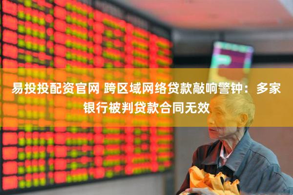 易投投配资官网 跨区域网络贷款敲响警钟：多家银行被判贷款合同无效