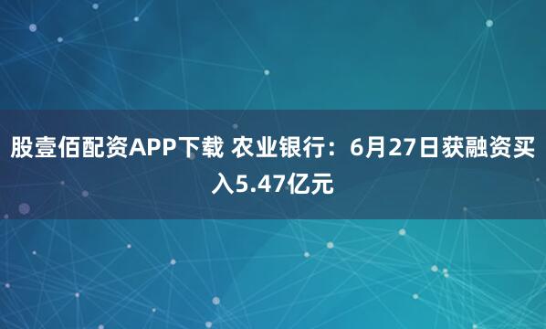 股壹佰配资APP下载 农业银行：6月27日获融资买入5.47亿元