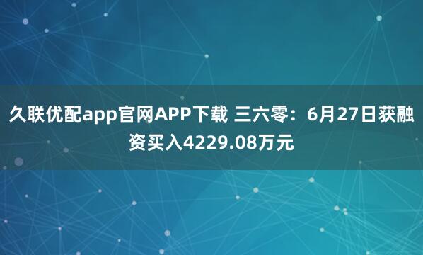 久联优配app官网APP下载 三六零：6月27日获融资买入4229.08万元