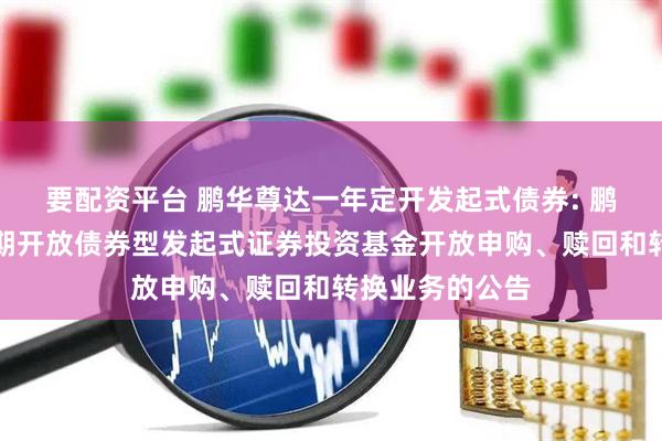 要配资平台 鹏华尊达一年定开发起式债券: 鹏华尊达一年定期开放债券型发起式证券投资基金开放申购、赎回和转换业务的公告