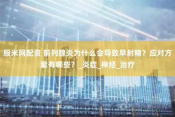 股米网配资 前列腺炎为什么会导致早射精？应对方案有哪些？_炎症_神经_治疗