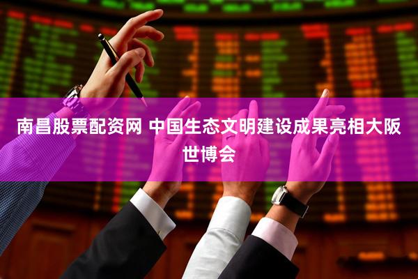南昌股票配资网 中国生态文明建设成果亮相大阪世博会