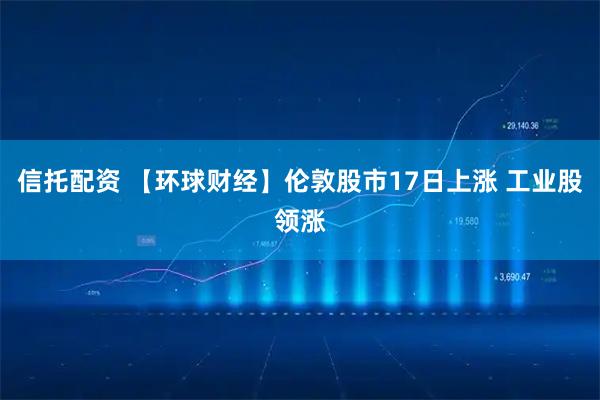 信托配资 【环球财经】伦敦股市17日上涨 工业股领涨
