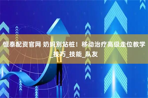 恒泰配资官网 奶妈别站桩！移动治疗高级走位教学_技巧_技能_队友