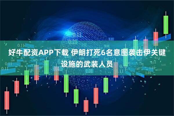 好牛配资APP下载 伊朗打死6名意图袭击伊关键设施的武装人员