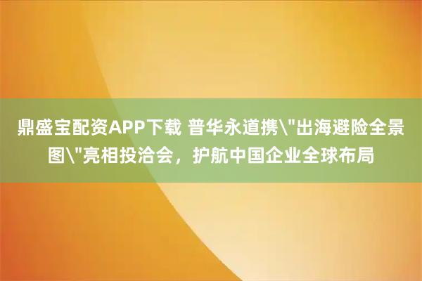 鼎盛宝配资APP下载 普华永道携＂出海避险全景图＂亮相投洽会，护航中国企业全球布局