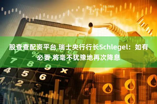股查查配资平台 瑞士央行行长Schlegel：如有必要 将毫不犹豫地再次降息
