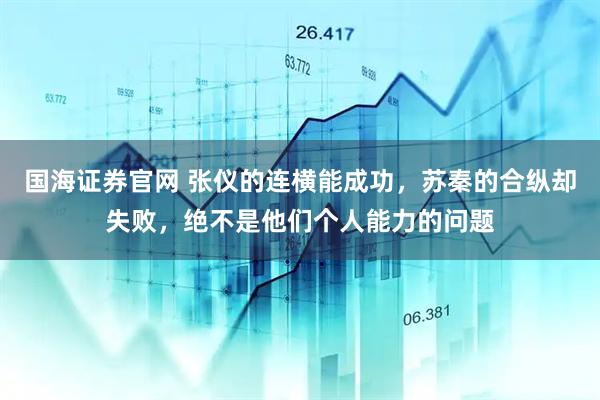 国海证券官网 张仪的连横能成功，苏秦的合纵却失败，绝不是他们个人能力的问题