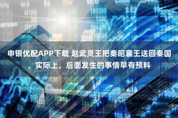 申银优配APP下载 赵武灵王把秦昭襄王送回秦国，实际上，后面发生的事情早有预料