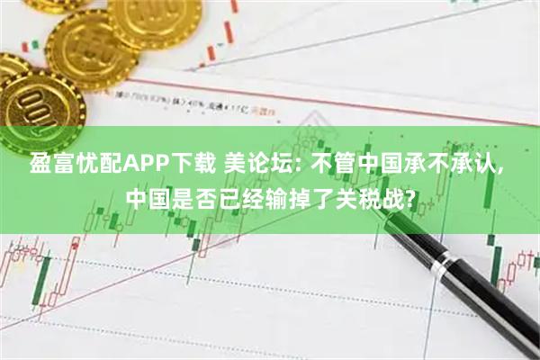 盈富忧配APP下载 美论坛: 不管中国承不承认, 中国是否已经输掉了关税战?