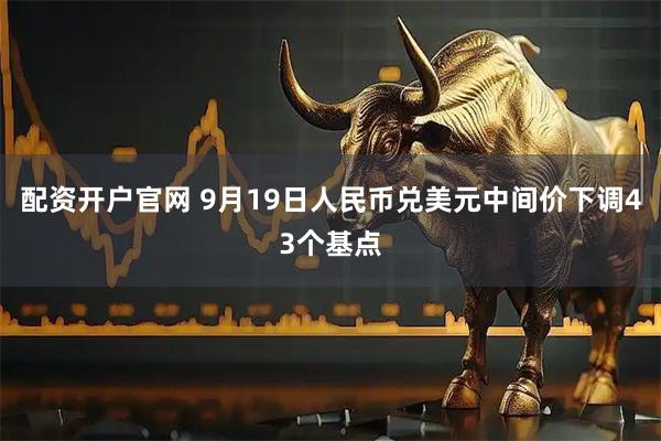 配资开户官网 9月19日人民币兑美元中间价下调43个基点