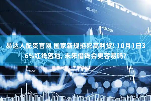 易达人配资官网 国家新规掐死高利贷! 10月1日36%红线落地, 未来借钱会更容易吗?