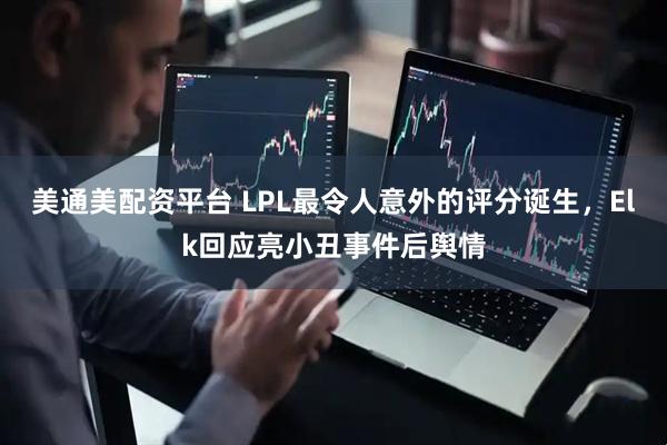 美通美配资平台 LPL最令人意外的评分诞生，Elk回应亮小丑事件后舆情