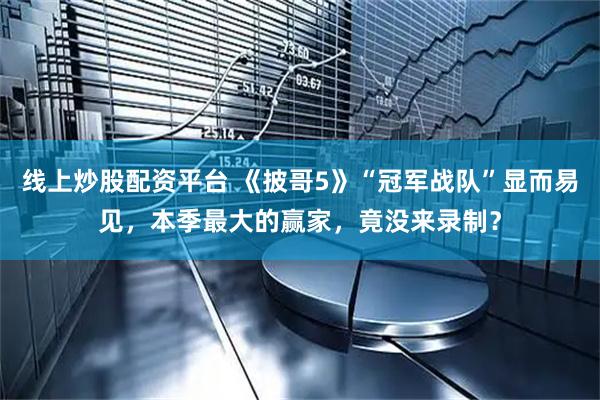 线上炒股配资平台 《披哥5》“冠军战队”显而易见，本季最大的赢家，竟没来录制？