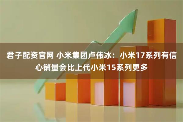 君子配资官网 小米集团卢伟冰：小米17系列有信心销量会比上代小米15系列更多