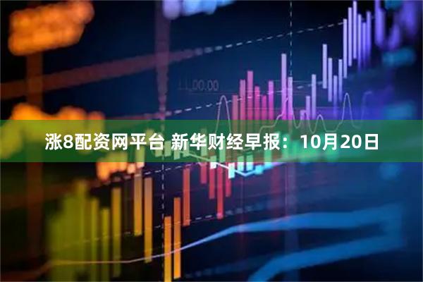 涨8配资网平台 新华财经早报：10月20日