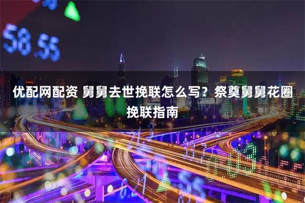优配网配资 舅舅去世挽联怎么写？祭奠舅舅花圈挽联指南
