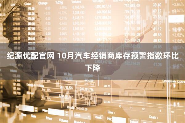 纪源优配官网 10月汽车经销商库存预警指数环比下降