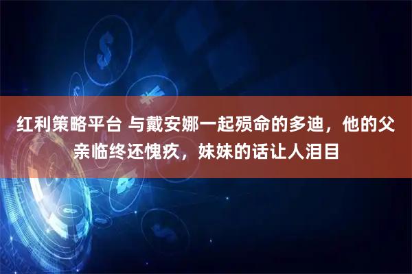 红利策略平台 与戴安娜一起殒命的多迪，他的父亲临终还愧疚，妹妹的话让人泪目