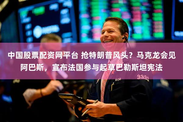 中国股票配资网平台 抢特朗普风头？马克龙会见阿巴斯，宣布法国参与起草巴勒斯坦宪法