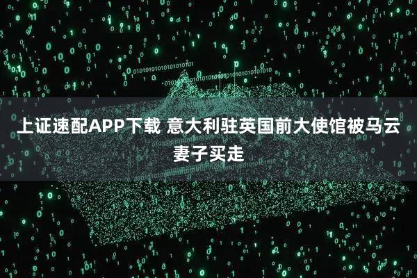 上证速配APP下载 意大利驻英国前大使馆被马云妻子买走