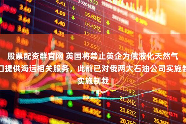 股票配资群官网 英国将禁止英企为俄液化天然气出口提供海运相关服务，此前已对俄两大石油公司实施制裁