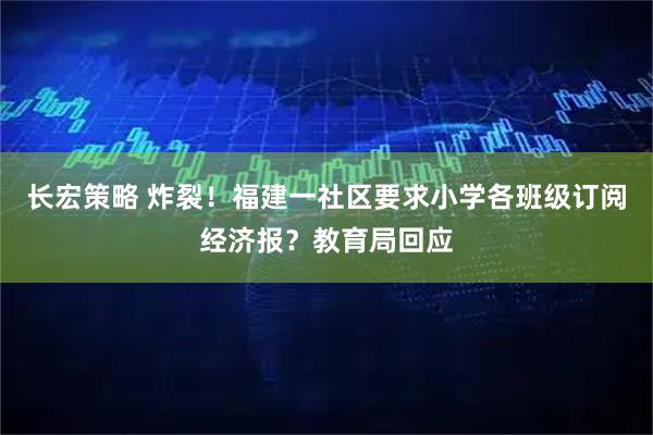 长宏策略 炸裂！福建一社区要求小学各班级订阅经济报？教育局回应