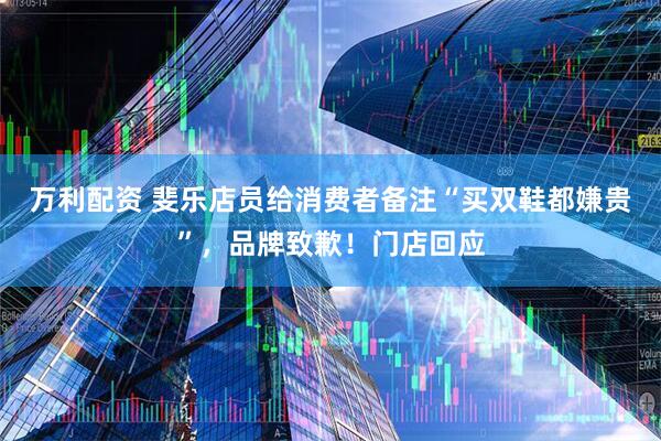 万利配资 斐乐店员给消费者备注“买双鞋都嫌贵”，品牌致歉！门店回应