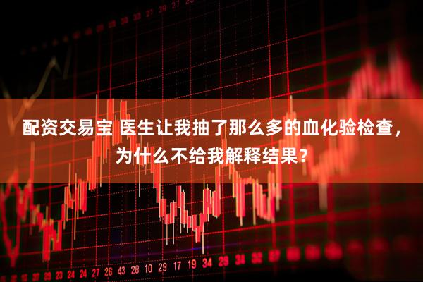配资交易宝 医生让我抽了那么多的血化验检查，为什么不给我解释结果？