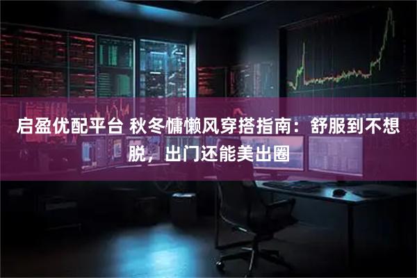 启盈优配平台 秋冬慵懒风穿搭指南：舒服到不想脱，出门还能美出圈