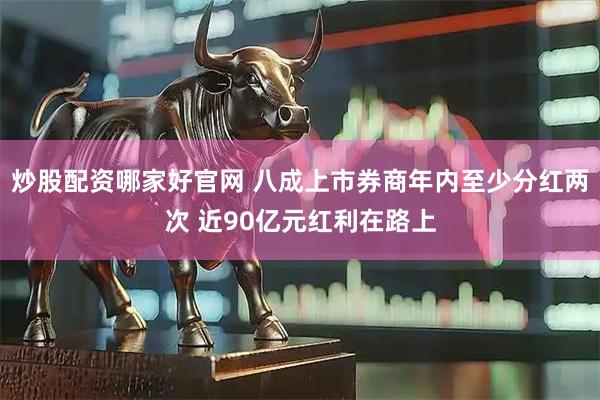 炒股配资哪家好官网 八成上市券商年内至少分红两次 近90亿元红利在路上