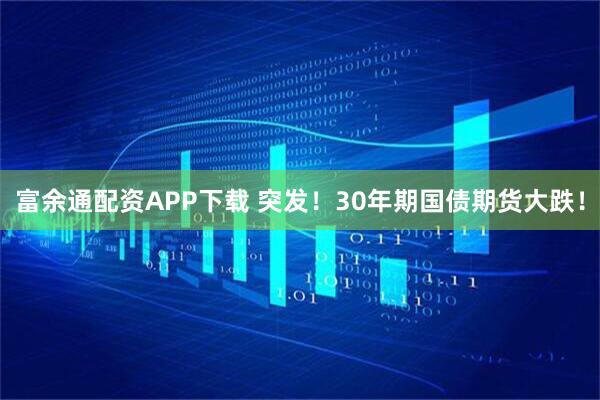 富余通配资APP下载 突发！30年期国债期货大跌！