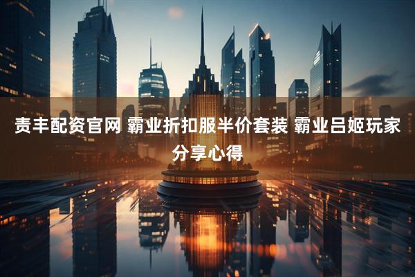 责丰配资官网 霸业折扣服半价套装 霸业吕姬玩家分享心得