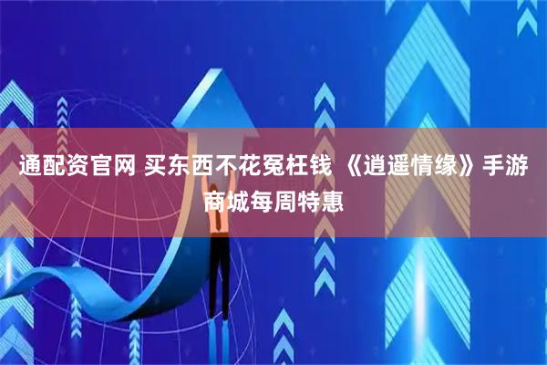 通配资官网 买东西不花冤枉钱 《逍遥情缘》手游商城每周特惠