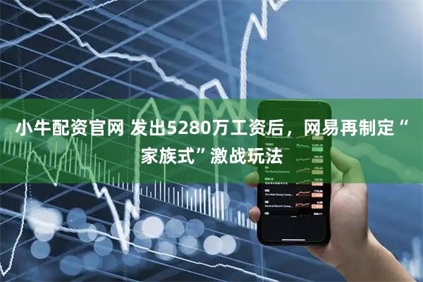小牛配资官网 发出5280万工资后，网易再制定“家族式”激战玩法