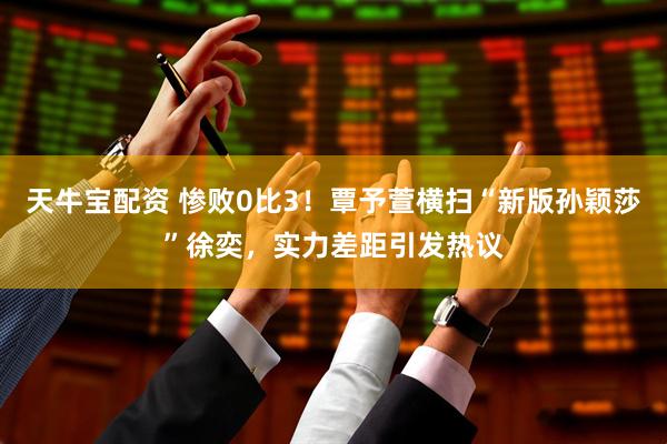 天牛宝配资 惨败0比3！覃予萱横扫“新版孙颖莎”徐奕，实力差距引发热议