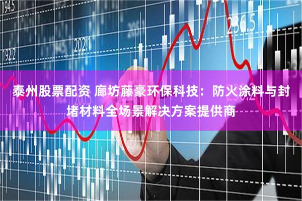 泰州股票配资 廊坊藤豪环保科技：防火涂料与封堵材料全场景解决方案提供商