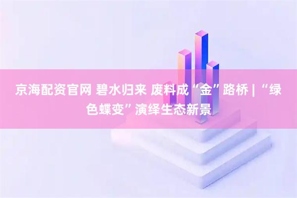 京海配资官网 碧水归来 废料成“金”路桥 | “绿色蝶变”演绎生态新景