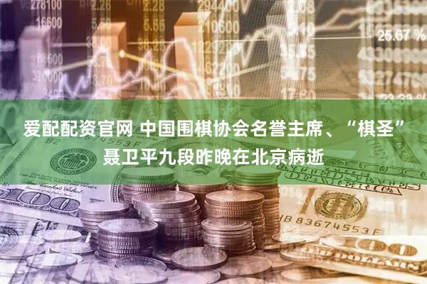 爱配配资官网 中国围棋协会名誉主席、“棋圣”聂卫平九段昨晚在北京病逝