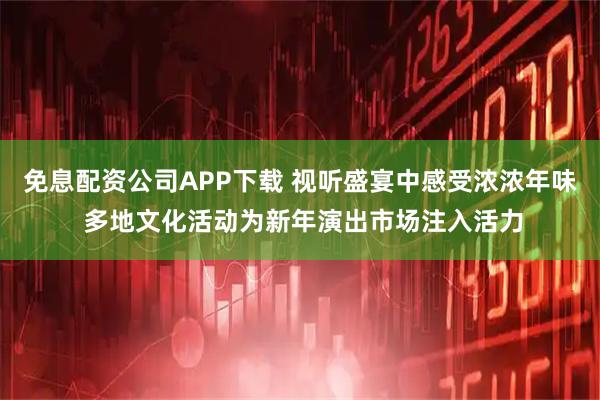 免息配资公司APP下载 视听盛宴中感受浓浓年味 多地文化活动为新年演出市场注入活力