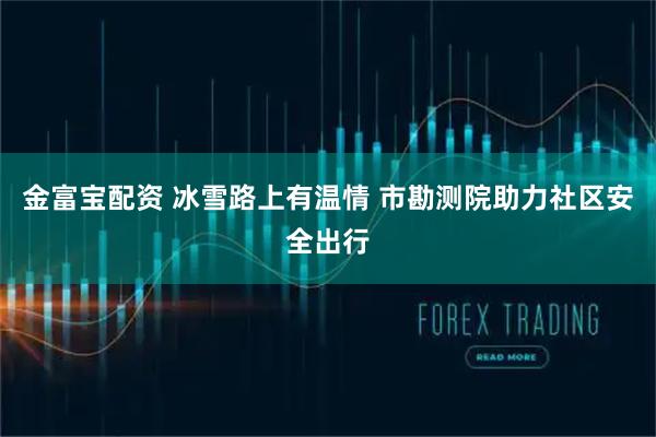 金富宝配资 冰雪路上有温情 市勘测院助力社区安全出行