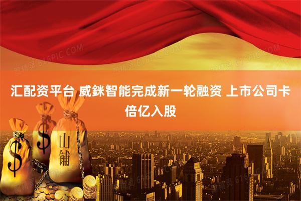 汇配资平台 威銤智能完成新一轮融资 上市公司卡倍亿入股