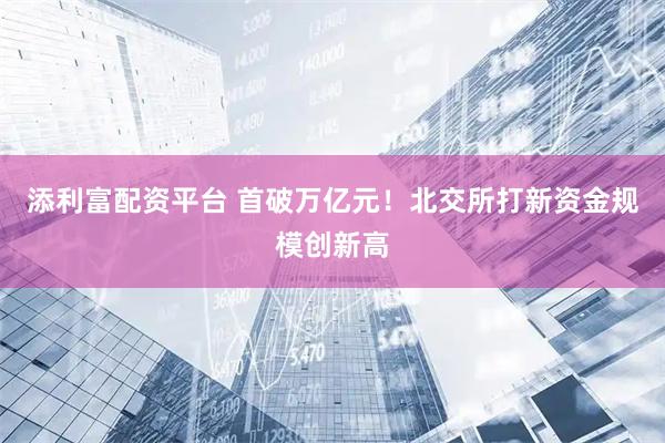 添利富配资平台 首破万亿元！北交所打新资金规模创新高