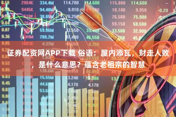 证券配资网APP下载 俗语：屋内添瓦，财走人败，是什么意思？蕴含老祖宗的智慧