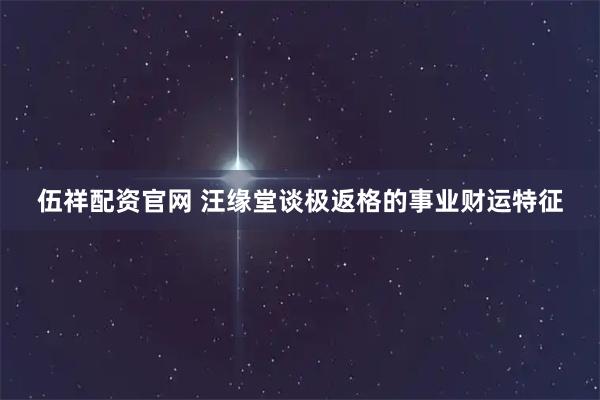 伍祥配资官网 汪缘堂谈极返格的事业财运特征
