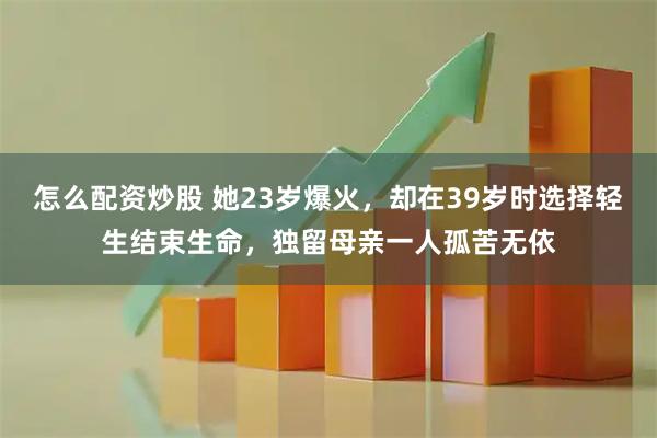 怎么配资炒股 她23岁爆火，却在39岁时选择轻生结束生命，独留母亲一人孤苦无依