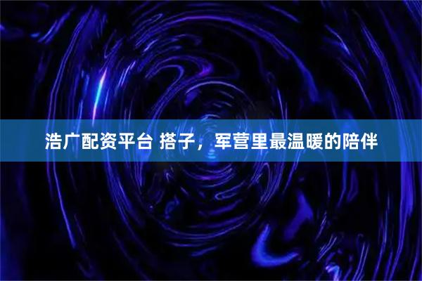 浩广配资平台 搭子，军营里最温暖的陪伴