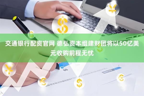 交通银行配资官网 德弘资本组建财团将以50亿美元收购前程无忧